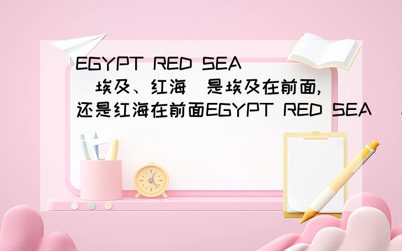 EGYPT RED SEA (埃及、红海)是埃及在前面,还是红海在前面EGYPT RED SEA (埃及、红海)是该EGYPT(埃及)在前面,还是该RED SEA（红海）在前面呢?