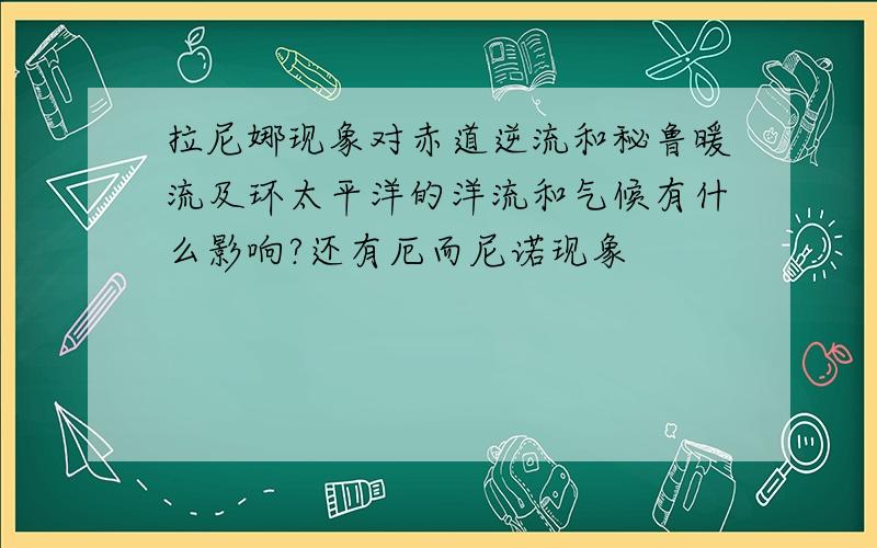 拉尼娜现象对赤道逆流和秘鲁暖流及环太平洋的洋流和气候有什么影响?还有厄而尼诺现象