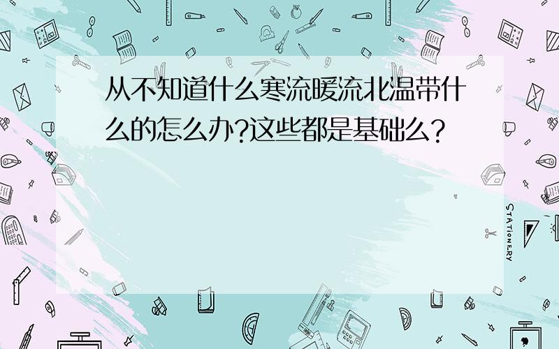 从不知道什么寒流暖流北温带什么的怎么办?这些都是基础么?