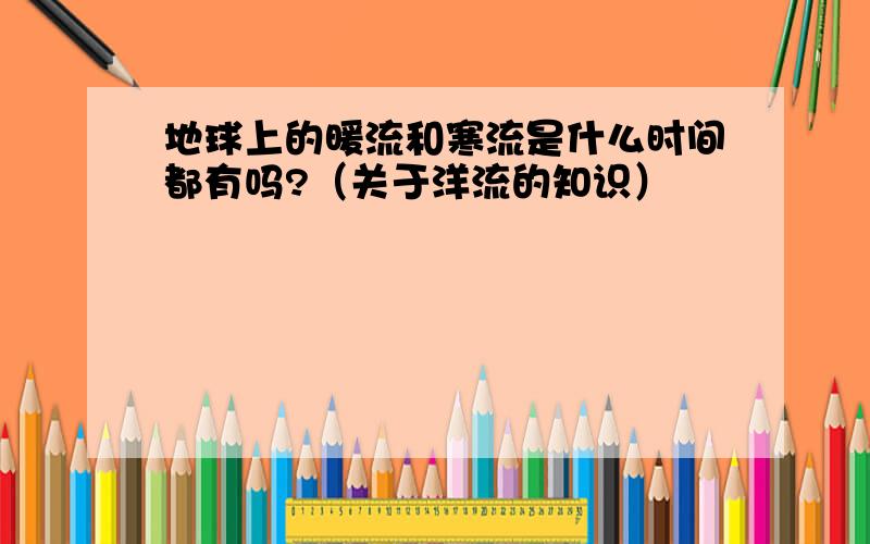 地球上的暖流和寒流是什么时间都有吗?（关于洋流的知识）