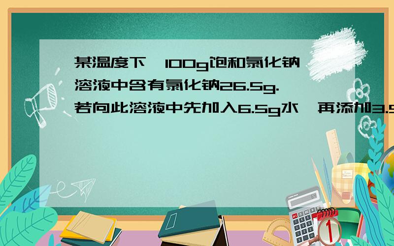 某温度下,100g饱和氯化钠溶液中含有氯化钠26.5g.若向此溶液中先加入6.5g水,再添加3.5g氯化钠.则所得溶液的质量分数为 （ ）