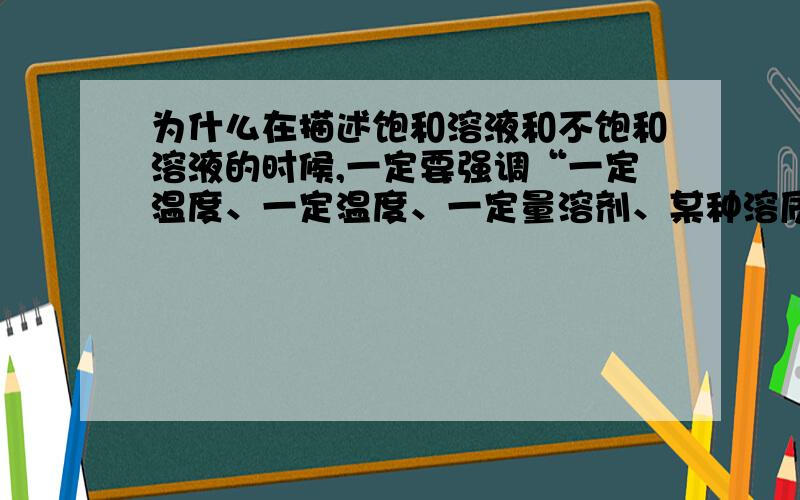 为什么在描述饱和溶液和不饱和溶液的时候,一定要强调“一定温度、一定温度、一定量溶剂、某种溶质”?