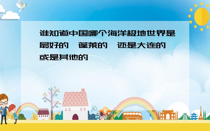 谁知道中国哪个海洋极地世界是最好的,蓬莱的,还是大连的,或是其他的