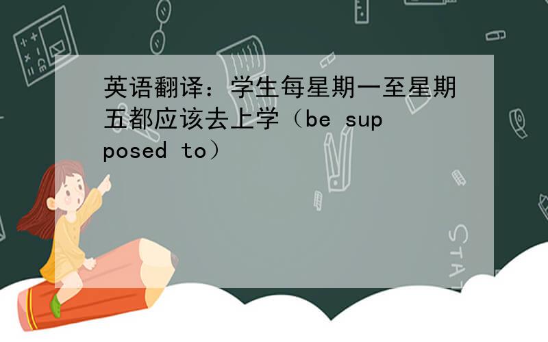 英语翻译：学生每星期一至星期五都应该去上学（be supposed to）