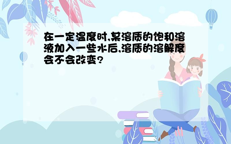 在一定温度时,某溶质的饱和溶液加入一些水后,溶质的溶解度会不会改变?