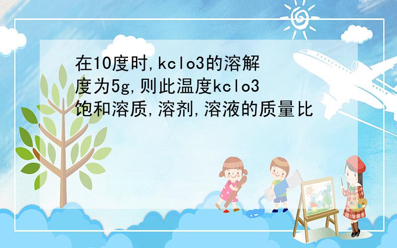 在10度时,kclo3的溶解度为5g,则此温度kclo3饱和溶质,溶剂,溶液的质量比