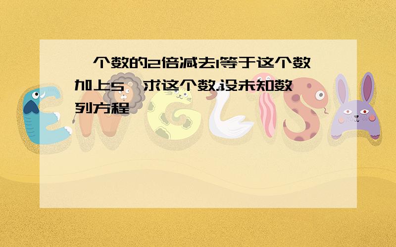 一个数的2倍减去1等于这个数加上5,求这个数.设未知数,列方程