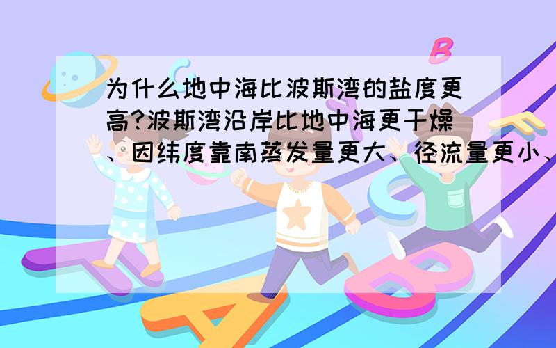 为什么地中海比波斯湾的盐度更高?波斯湾沿岸比地中海更干燥、因纬度靠南蒸发量更大、径流量更小、地形更封闭,为什么它的盐度小于地中海呢?