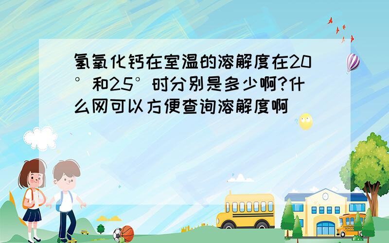 氢氧化钙在室温的溶解度在20°和25°时分别是多少啊?什么网可以方便查询溶解度啊