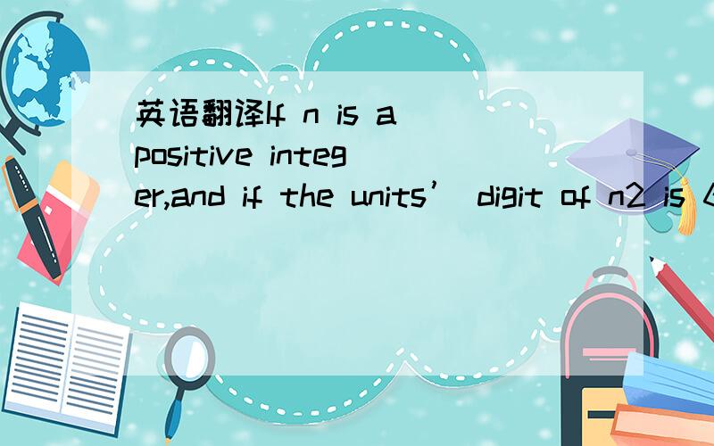 英语翻译If n is a positive integer,and if the units’ digit of n2 is 6 and the units’ digit of (n－1)2 is 9,the units’ digit of (n＋1)2 is .