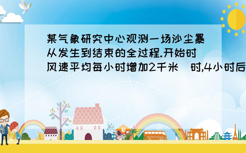 某气象研究中心观测一场沙尘暴从发生到结束的全过程.开始时风速平均每小时增加2千米／时,4小时后,沙尘暴经过开阔荒漠地,风速变为平均每小时增加4千米／时.一段时间,风速保持不变,当沙