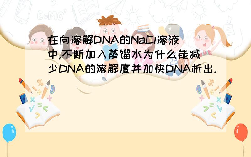 在向溶解DNA的NaCl溶液中,不断加入蒸馏水为什么能减少DNA的溶解度并加快DNA析出.