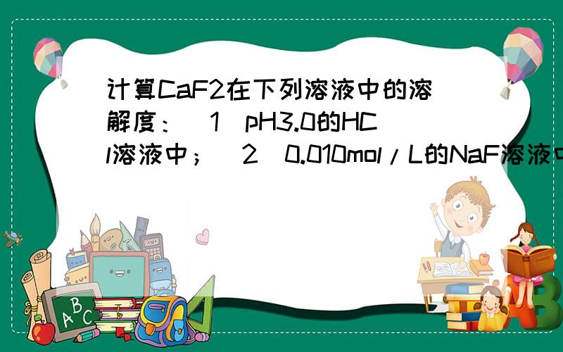 计算CaF2在下列溶液中的溶解度：（1）pH3.0的HCl溶液中；（2）0.010mol/L的NaF溶液中