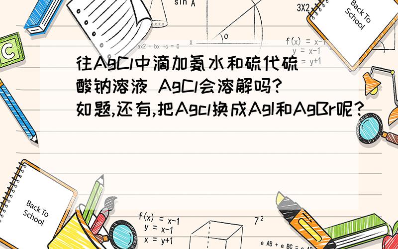 往AgCl中滴加氨水和硫代硫酸钠溶液 AgCl会溶解吗?如题,还有,把Agcl换成AgI和AgBr呢?