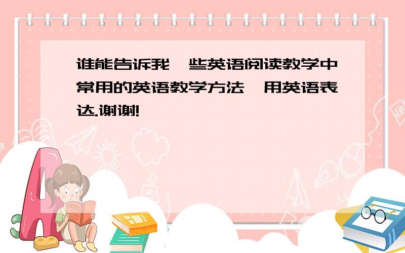 谁能告诉我一些英语阅读教学中常用的英语教学方法,用英语表达.谢谢!