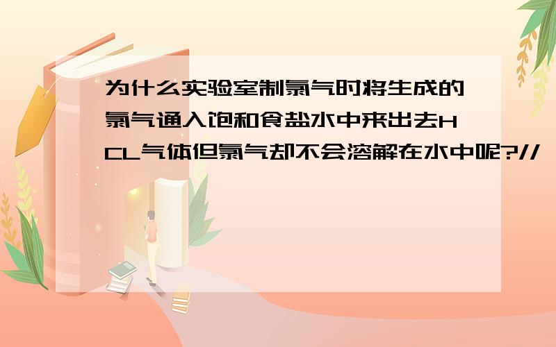 为什么实验室制氯气时将生成的氯气通入饱和食盐水中来出去HCL气体但氯气却不会溶解在水中呢?//