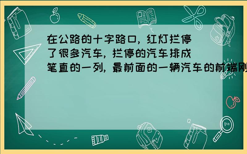 在公路的十字路口, 红灯拦停了很多汽车, 拦停的汽车排成笔直的一列, 最前面的一辆汽车的前端刚好与路口停车线相齐, 相邻两车的前端之间的距离均为l = 6.0 m,  若汽车起动时都以a=2.5m/s2 的