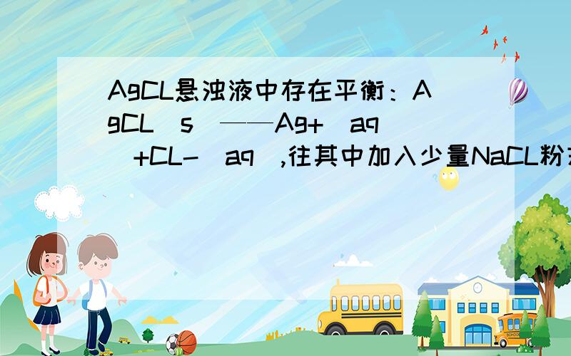 AgCL悬浊液中存在平衡：AgCL(s)——Ag+(aq)+CL-(aq),往其中加入少量NaCL粉末,平衡会向左移动,Ksp减小吗