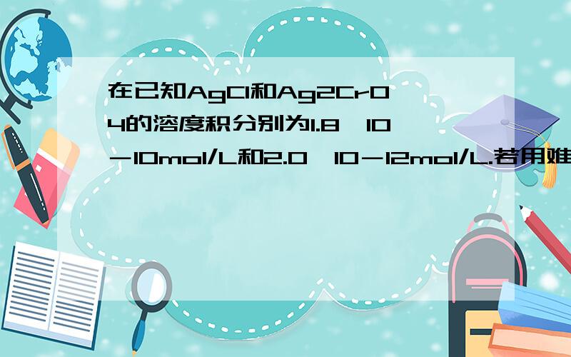 在已知AgCl和Ag2CrO4的溶度积分别为1.8×10－10mol/L和2.0×10－12mol/L.若用难溶盐在溶液中的浓度来表示其溶解度,则下列叙述正确的是 ．A．AgCl和Ag2CrO4的溶解度相等B．AgCl的溶解度大于Ag2CrO4C．两者