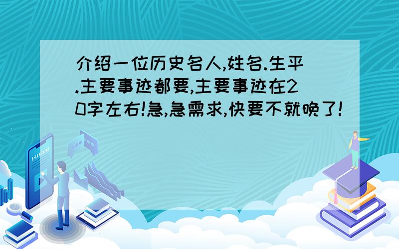 介绍一位历史名人,姓名.生平.主要事迹都要,主要事迹在20字左右!急,急需求,快要不就晚了!