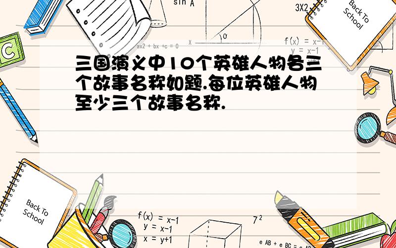 三国演义中10个英雄人物各三个故事名称如题.每位英雄人物至少三个故事名称.