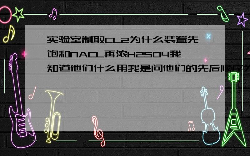 实验室制取CL2为什么装置先饱和NACL再浓H2SO4我知道他们什么用我是问他们的先后顺序为什么这样