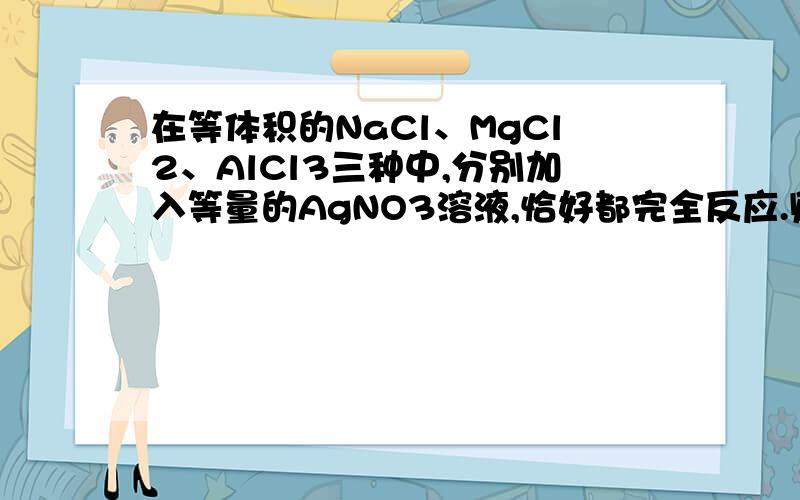 在等体积的NaCl、MgCl2、AlCl3三种中,分别加入等量的AgNO3溶液,恰好都完全反应.则以上三种溶液的物质的量的浓度之比为?