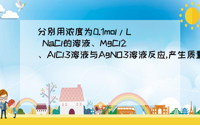 分别用浓度为0.1mol/L NaCl的溶液、MgCl2、AlCl3溶液与AgNO3溶液反应,产生质量相等的氯化银沉淀.消耗这三种溶液的体积比为 A 1∶2∶3 B3︰2︰1C2︰3︰6D6︰3︰2具体分析