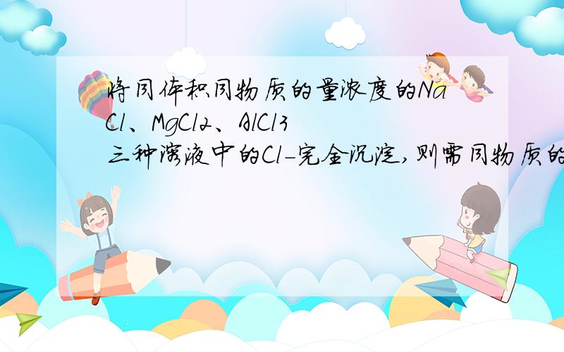 将同体积同物质的量浓度的NaCl、MgCl2、AlCl3三种溶液中的Cl-完全沉淀,则需同物质的量浓度的AgNO3溶液的体积比为：