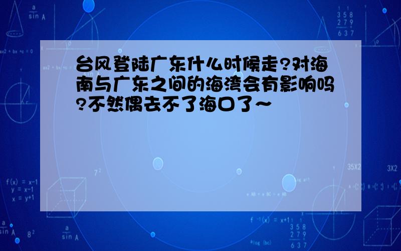 台风登陆广东什么时候走?对海南与广东之间的海湾会有影响吗?不然偶去不了海口了～