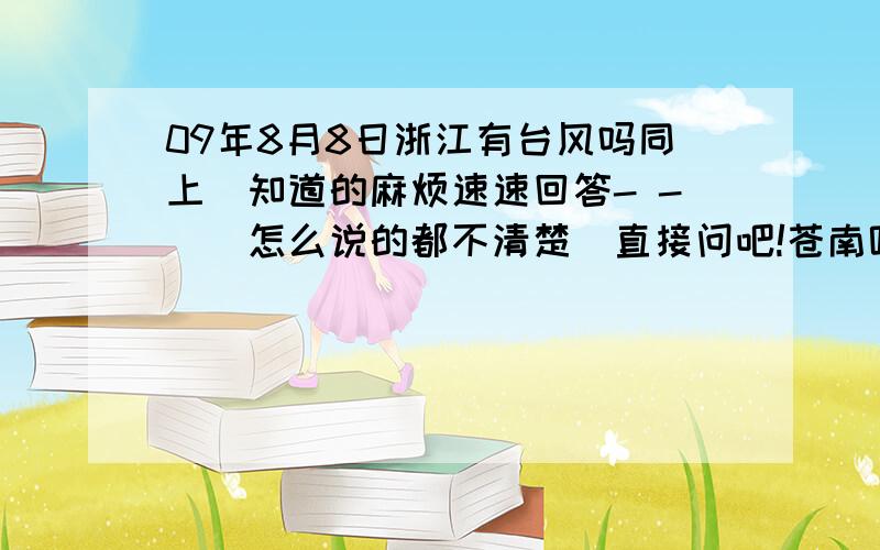 09年8月8日浙江有台风吗同上`知道的麻烦速速回答- -||怎么说的都不清楚`直接问吧!苍南呢!受影响大吗?