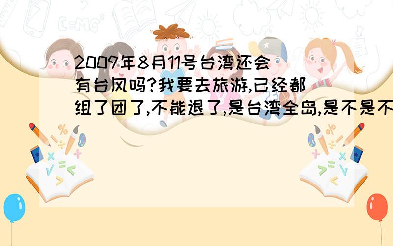 2009年8月11号台湾还会有台风吗?我要去旅游,已经都组了团了,不能退了,是台湾全岛,是不是不能去海边?