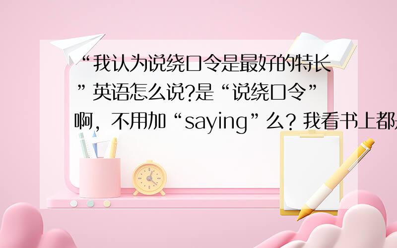 “我认为说绕口令是最好的特长”英语怎么说?是“说绕口令”啊，不用加“saying”么？我看书上都是“singing”、“dancing”的啊！