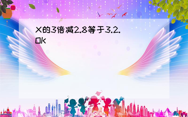 X的3倍减2.8等于3.2.OK