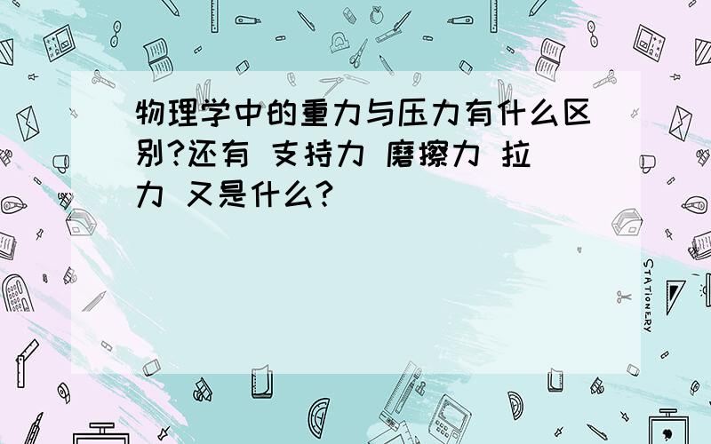 物理学中的重力与压力有什么区别?还有 支持力 磨擦力 拉力 又是什么?