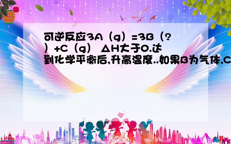 可逆反应3A（g）=3B（?）+C（g） △H大于0.达到化学平衡后,升高温度..如果B为气体,C为固体,取3molA恒温下在1L容器中充分反应,平衡时测得B的浓度为2.1mol/L.若使反应从逆反应开始,起始时在容器中