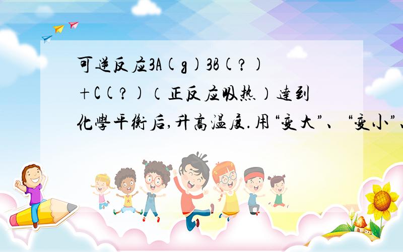 可逆反应3A(g)3B(?)+C(?)（正反应吸热）达到化学平衡后,升高温度.用“变大”、“变小”、“不变”或“无