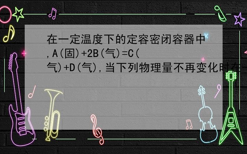 在一定温度下的定容密闭容器中,A(固)+2B(气)=C(气)+D(气),当下列物理量不再变化时在一定温度下的定容密闭容器中,当下列物理量不再变化时,表明反应：A（固）＋2B（气）= C（气）＋D（气）已