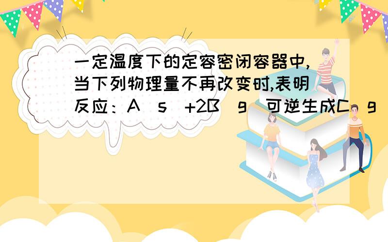 一定温度下的定容密闭容器中,当下列物理量不再改变时,表明反应：A（s）+2B（g）可逆生成C（g）+D（g）已达平衡的是（）A混合气体的压强B混合气体的密度C B的物质的量浓度D 气体的总物质