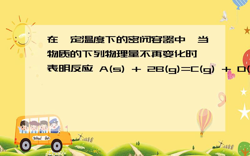 在一定温度下的密闭容器中,当物质的下列物理量不再变化时,表明反应 A(s) + 2B(g)=C(g) + D(g)已达到平衡的是 B.混合气体的密度 .为甚吗B对?密度不是不变吗?