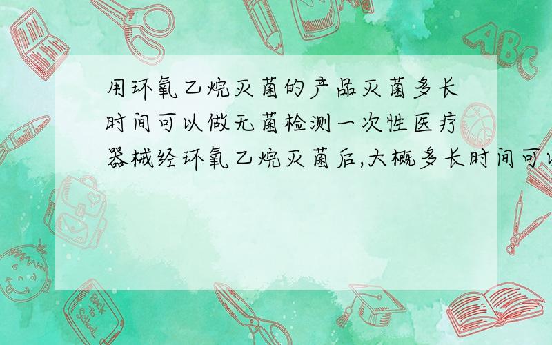 用环氧乙烷灭菌的产品灭菌多长时间可以做无菌检测一次性医疗器械经环氧乙烷灭菌后,大概多长时间可以做无菌检测?有什么标准么?