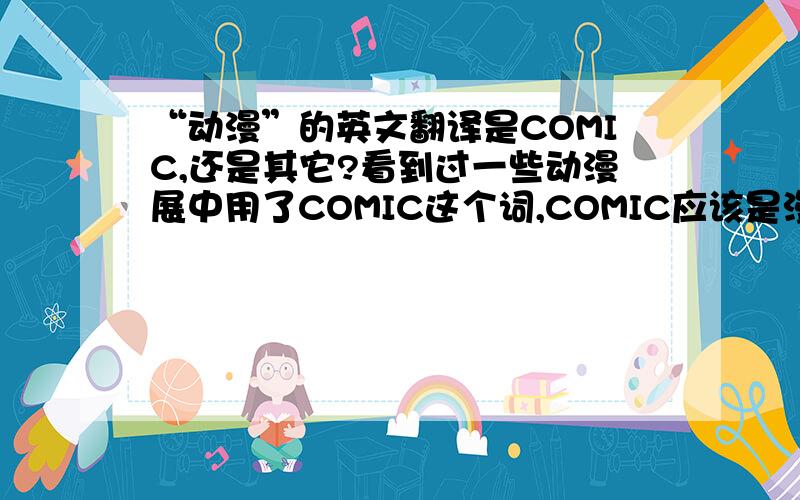 “动漫”的英文翻译是COMIC,还是其它?看到过一些动漫展中用了COMIC这个词,COMIC应该是漫画的意思吧.但动漫是动画+漫画,究竟这个词用得对吗?如果不对,应该怎样翻译了?