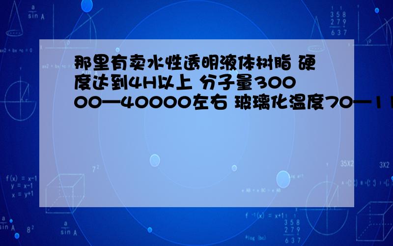 那里有卖水性透明液体树脂 硬度达到4H以上 分子量30000—40000左右 玻璃化温度70—110 酸值 10—30