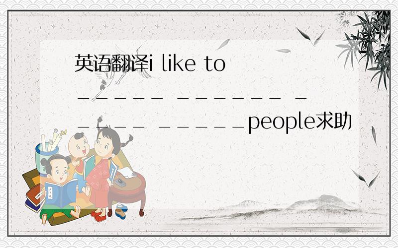 英语翻译i like to _____ ______ _____ _____people求助