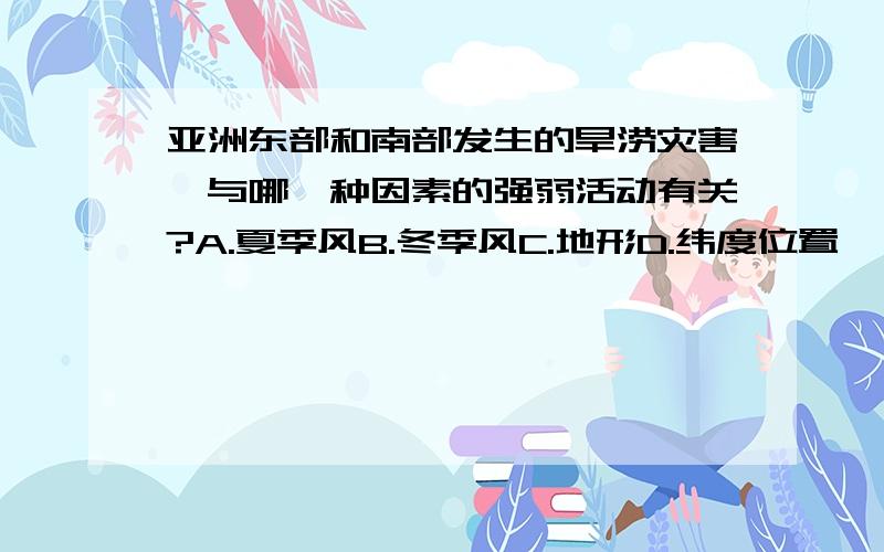 亚洲东部和南部发生的旱涝灾害,与哪一种因素的强弱活动有关?A.夏季风B.冬季风C.地形D.纬度位置