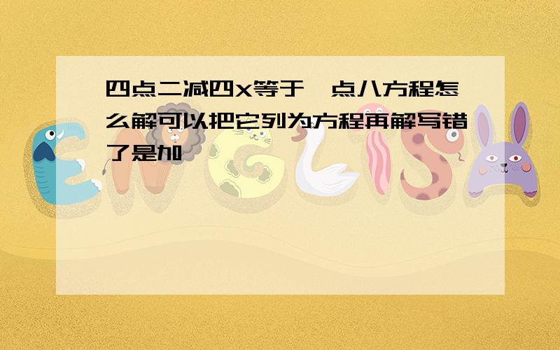 四点二减四X等于一点八方程怎么解可以把它列为方程再解写错了是加