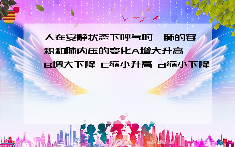 人在安静状态下呼气时,肺的容积和肺内压的变化A增大升高 B增大下降 C缩小升高 d缩小下降