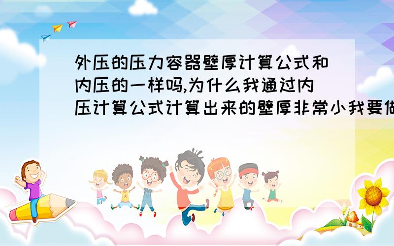 外压的压力容器壁厚计算公式和内压的一样吗,为什么我通过内压计算公式计算出来的壁厚非常小我要做的压力容器外压0.1MPa,内径600.材质是SUS304,在常温20度下使用,上网查得[σ] t=137MPa　 Φ＝0.