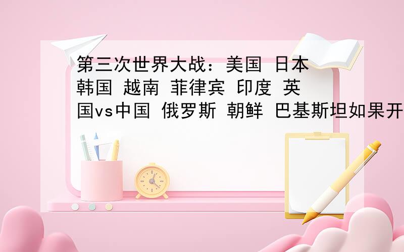 第三次世界大战：美国 日本 韩国 越南 菲律宾 印度 英国vs中国 俄罗斯 朝鲜 巴基斯坦如果开战结果会怎么样,还有谁会加入,大家想象力丰富点