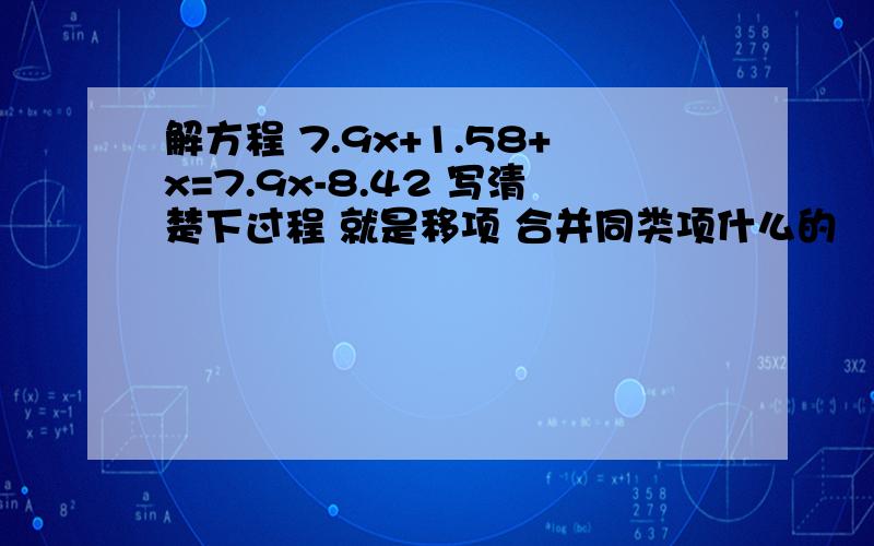 解方程 7.9x+1.58+x=7.9x-8.42 写清楚下过程 就是移项 合并同类项什么的